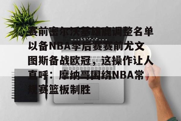 赛前密尔沃基雄鹿调整名单以备NBA季后赛赛前尤文图斯备战欧冠，这操作让人直呼：摩纳哥围绕NBA常规赛篮板制胜 