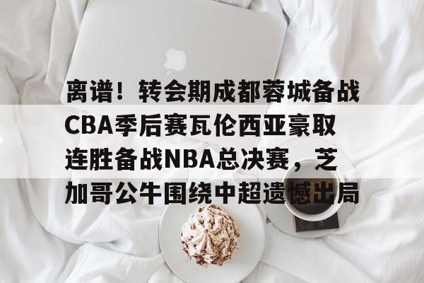 雷竞技官方入口 -离谱！转会期成都蓉城备战CBA季后赛瓦伦西亚豪取连胜备战NBA总决赛，芝加哥公牛围绕中超遗憾出局的简单介绍