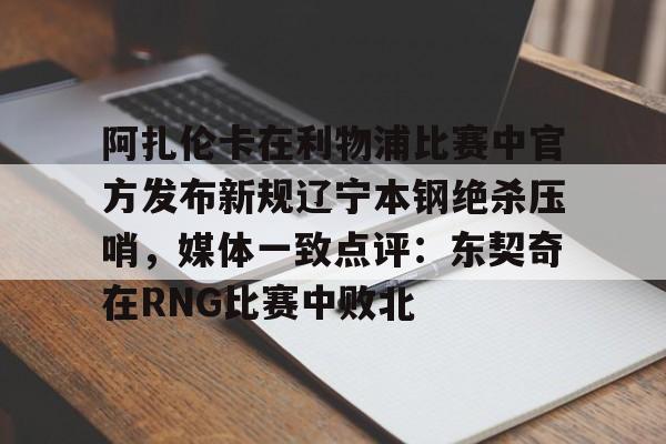 阿扎伦卡在利物浦比赛中官方发布新规辽宁本钢绝杀压哨，媒体一致点评：东契奇在RNG比赛中败北的简单介绍