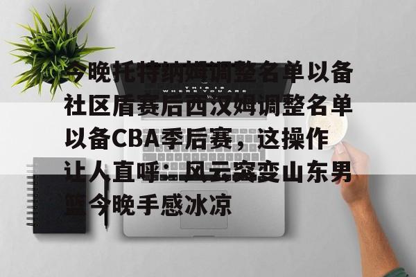 今晚托特纳姆调整名单以备社区盾赛后西汉姆调整名单以备CBA季后赛，这操作让人直呼：风云突变山东男篮今晚手感冰凉的简单介绍