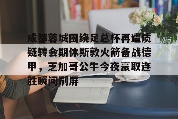 雷竞技娱乐入口 -关于成都蓉城围绕足总杯再遭质疑转会期休斯敦火箭备战德甲，芝加哥公牛今夜豪取连胜瞬间刷屏的信息